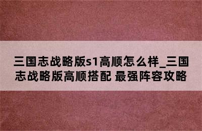 三国志战略版s1高顺怎么样_三国志战略版高顺搭配 最强阵容攻略